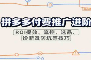 拼多多付费推广进阶,ROI提效、流控、选品、诊断及防坑等技巧(更新10月)