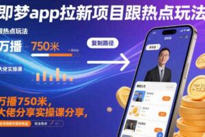 即梦app拉新项目跟热点玩法,万播750米,大佬分享实操课分享,全流程教你复制收益
