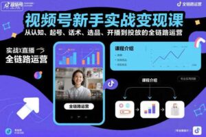 视频号新手实战变现课,从认知、起号、话术、选品、开播到投放的全链路运营