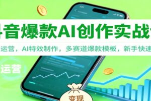 抖音AI爆款创作实战课：账号运营，AI特效制作，多赛道爆款模板，新手快速变现