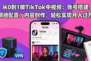 (16461期)从0到1做TikTok中视频:账号搭建、网络配置、内容创作,轻松实现月入过万