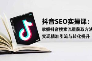 (16514期)抖音SEO实战引流课:掌握抖音搜索流量获取方法,实现精准引流与转化提升