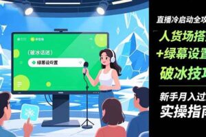 (16605期)直播冷启动全攻略:人货场搭建+绿幕设置+破冰技巧,新手月入过万实操指南