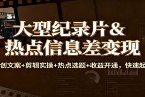 大型纪录片&热点信息差变现：原创文案+剪辑实操+热点选题+收益开通，快速起号