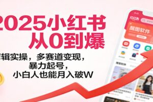 2025小红书从0到爆：剪辑实操，多赛道变现，暴力起号，零基础也能月入破W