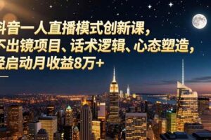 （16750期）抖音一人直播模式创新课，不出镜项目、话术逻辑、心态塑造，轻启动月收益8万+