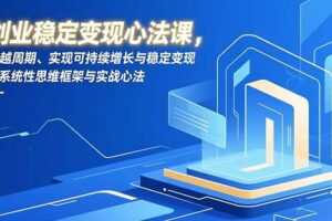 （16966期）创业稳定变现心法课，穿越周期、实现可持续增长与稳定变现的系统性思维框架与实战心法