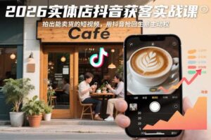 2026实体店抖音获客实战课,拍出能卖货的短视频,用抖音抢回生意主动权