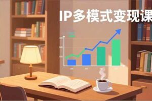 (17014期)IP多模式变现课,广告分成、种草激励、Live图带货,开拓多元收入,副业稳定月入过万