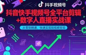 抖音快手视频号全平台剪辑+数字人直播实战课,从零到精通,快速实现短视频变现(更新2026年)