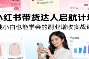 小红书带货达人启航计划:纯小白也能学会的副业增收实战课