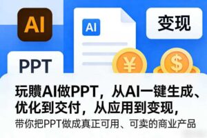 玩賺AI做PPT，从AI一键生成、优化到交付，从应用到变现，带你把PPT做成真正可用、可卖的商业产品