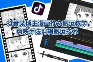 抖音某博主漫画推文搬运教学，剪映手法剪辑搬运技术