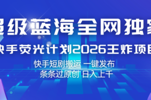 快手荧光计划2026王炸项目, 日入上千,快手短剧搬运,一键发布,条条过原创