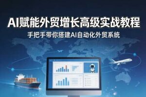 AI赋能外贸增长高级实战教程,手把手带你搭建AI自动化外贸系统