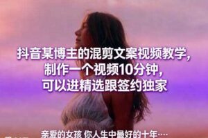 抖音某博主的混剪文案视频教学，制作一个视频10分钟，可以进精选跟签约独家