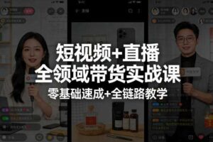 短视频+直播全领域带货实战课,零基础速成+全链路教学