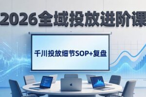 (17798期)2026全域投放进阶课:杭州线下3天实战,千川投放细节SOP+复盘,撬动自然流量