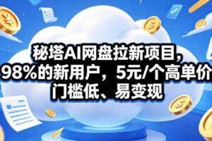 秘塔AI网盘拉新项目,98%的新用户,5元/个高单价,门槛低、易变现