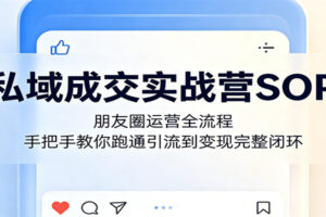 私域成交实战营SOP:朋友圈运营全流程,手把手教你跑通引流到变现完整闭环
