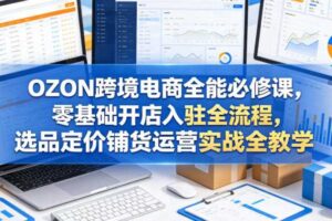 OZON跨境电商全能必修课,零基础开店入驻全流程,选品定价铺货运营实战全教学