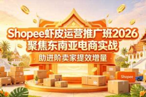 Shopee虾皮运营推广班2026,聚焦东南亚电商实战,助进阶卖家提效增量