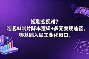 (18539期)短剧变现难?吃透AI制片降本逻辑+多元变现途径,零基础入局工业化风口